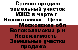 Срочно продаю земельный участок ИЖС в черте г. Волоколамск › Цена ­ 550 000 - Московская обл., Волоколамский р-н Недвижимость » Земельные участки продажа   . Московская обл.